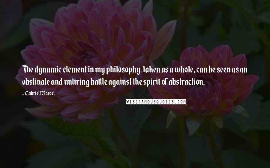 Gabriel Marcel quotes: The dynamic element in my philosophy, taken as a whole, can be seen as an obstinate and untiring battle against the spirit of abstraction. Gabriel Marcel quotes: The dynamic element in my philosophy, taken as a whole, can be seen as an obstinate and untiring battle against the spirit of abstraction.