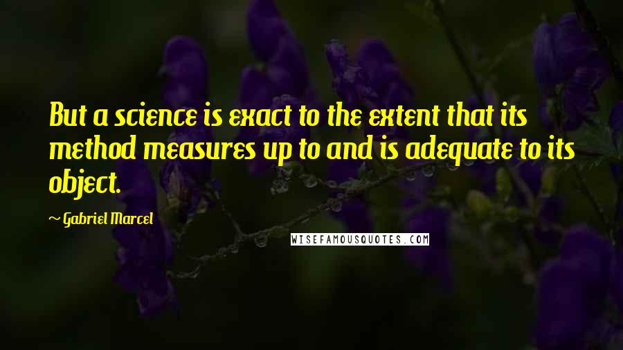 Gabriel Marcel quotes: But a science is exact to the extent that its method measures up to and is adequate to its object.