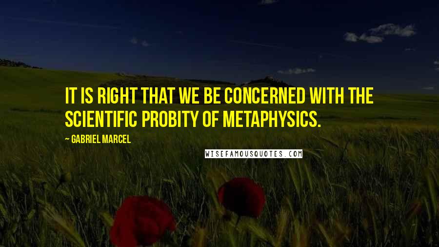 Gabriel Marcel quotes: It is right that we be concerned with the scientific probity of metaphysics.