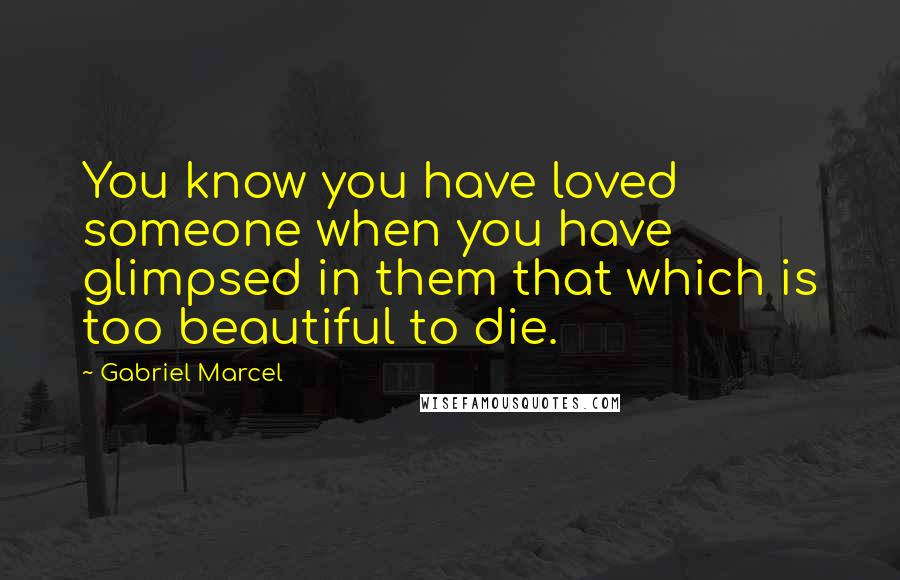 Gabriel Marcel quotes: You know you have loved someone when you have glimpsed in them that which is too beautiful to die.