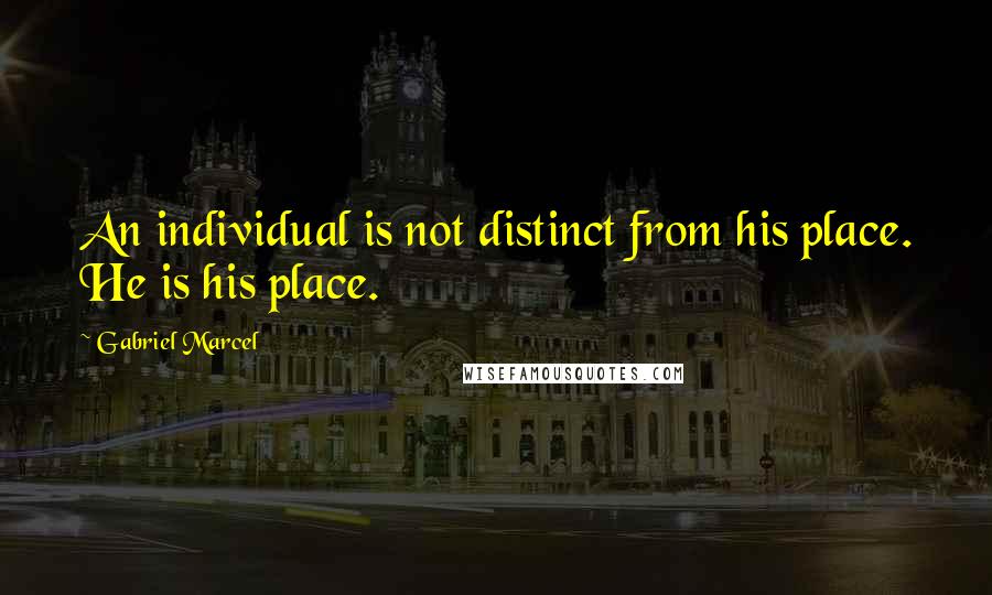 Gabriel Marcel quotes: An individual is not distinct from his place. He is his place.