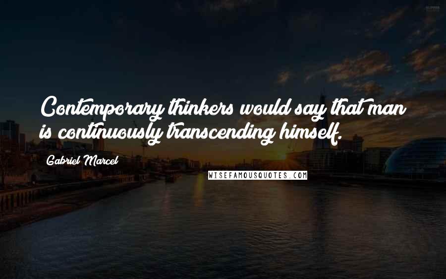 Gabriel Marcel quotes: Contemporary thinkers would say that man is continuously transcending himself.