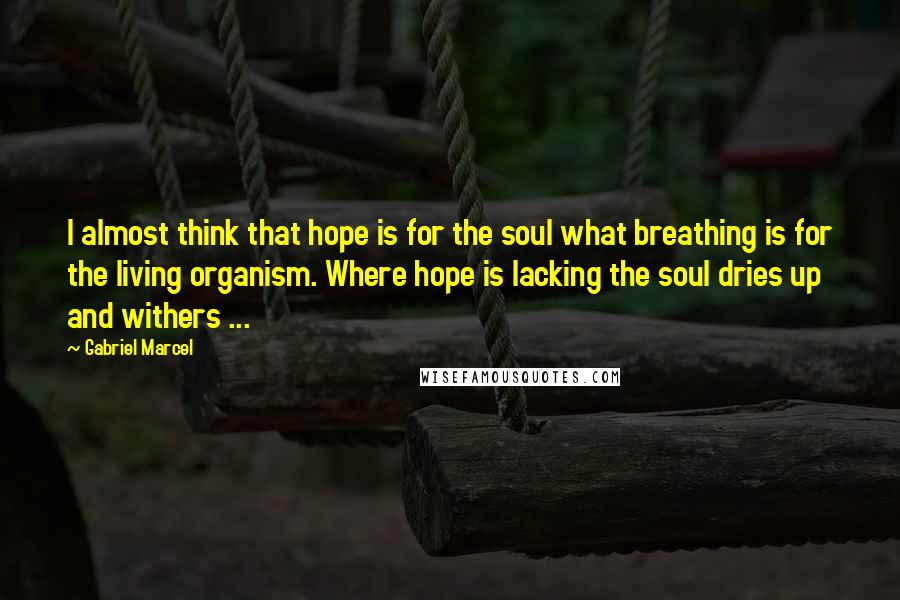 Gabriel Marcel quotes: I almost think that hope is for the soul what breathing is for the living organism. Where hope is lacking the soul dries up and withers ...