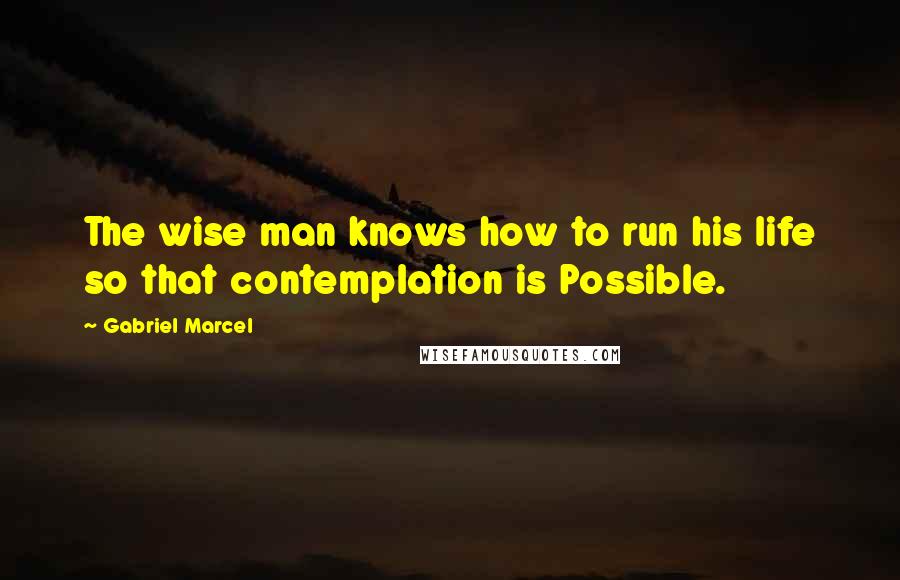 Gabriel Marcel quotes: The wise man knows how to run his life so that contemplation is Possible.