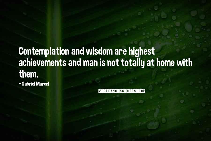 Gabriel Marcel quotes: Contemplation and wisdom are highest achievements and man is not totally at home with them.