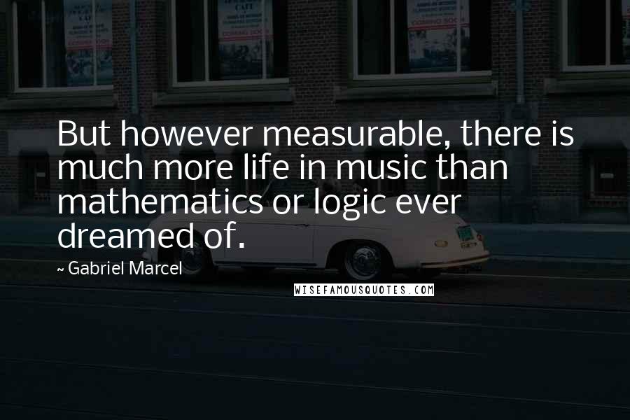 Gabriel Marcel quotes: But however measurable, there is much more life in music than mathematics or logic ever dreamed of.
