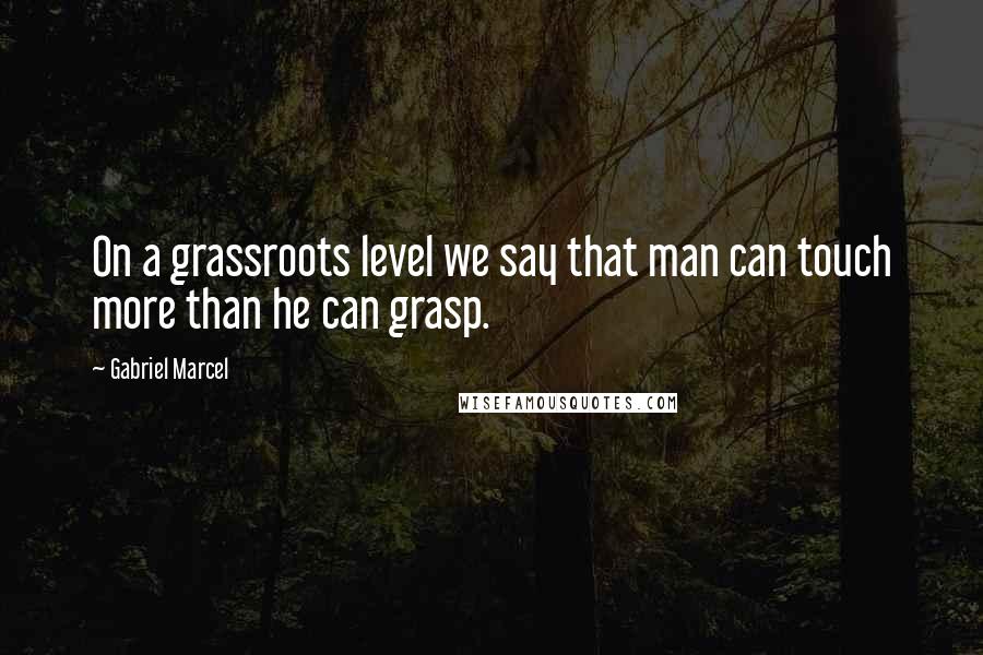 Gabriel Marcel quotes: On a grassroots level we say that man can touch more than he can grasp.