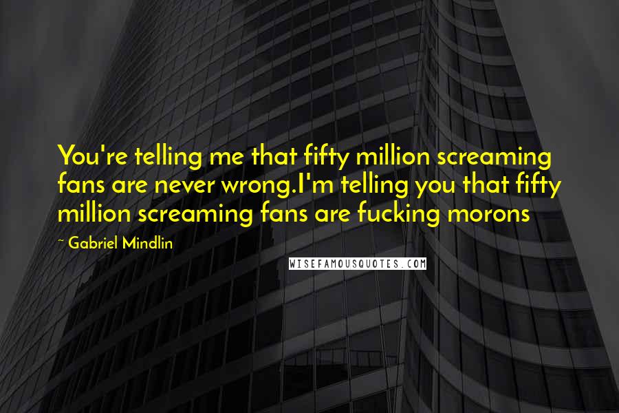 Gabriel Mindlin quotes: You're telling me that fifty million screaming fans are never wrong.I'm telling you that fifty million screaming fans are fucking morons