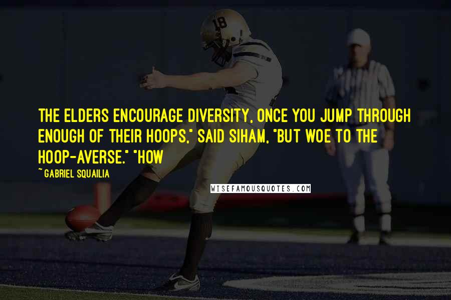 Gabriel Squailia quotes: The elders encourage diversity, once you jump through enough of their hoops," said Siham, "but woe to the hoop-averse." "How Gabriel Squailia quotes: The elders encourage diversity, once you jump through enough of their hoops," said Siham, "but woe to the hoop-averse." "How