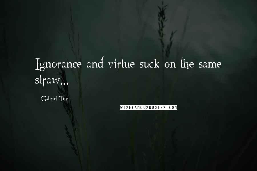 Gabriel Thy quotes: Ignorance and virtue suck on the same straw...