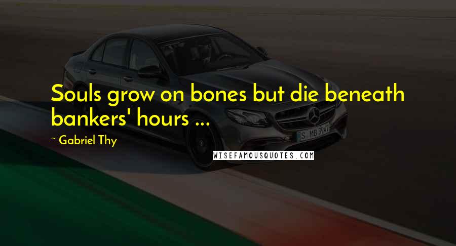 Gabriel Thy quotes: Souls grow on bones but die beneath bankers' hours ...