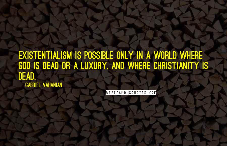 Gabriel Vahanian quotes: Existentialism is possible only in a world where God is dead or a luxury, and where Christianity is dead.