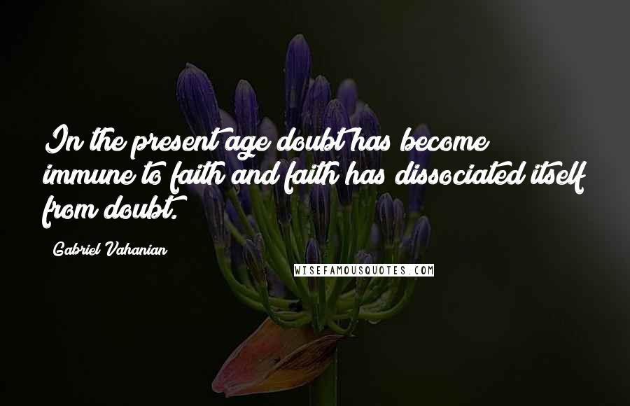 Gabriel Vahanian quotes: In the present age doubt has become immune to faith and faith has dissociated itself from doubt.