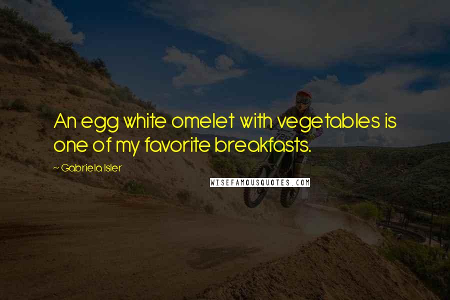 Gabriela Isler quotes: An egg white omelet with vegetables is one of my favorite breakfasts.