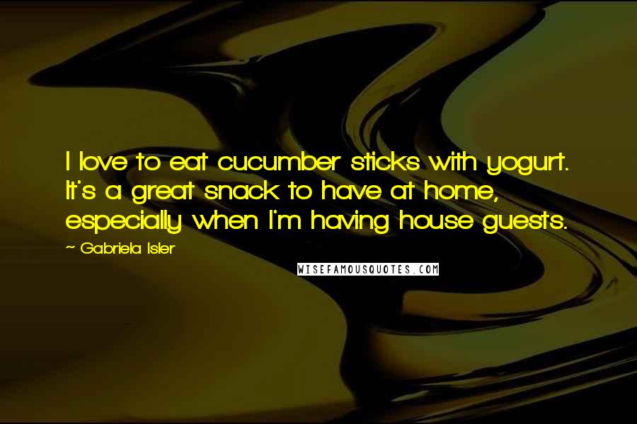 Gabriela Isler quotes: I love to eat cucumber sticks with yogurt. It's a great snack to have at home, especially when I'm having house guests.
