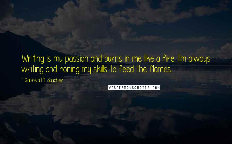 Gabriela M. Sanchez quotes: Writing is my passion and burns in me like a fire. I'm always writing and honing my skills to feed the flames.