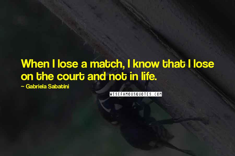 Gabriela Sabatini quotes: When I lose a match, I know that I lose on the court and not in life.
