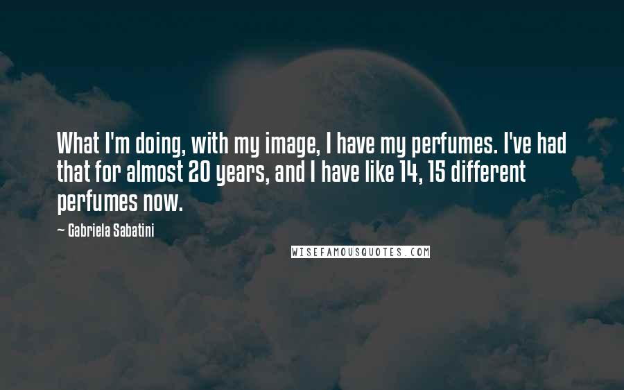 Gabriela Sabatini quotes: What I'm doing, with my image, I have my perfumes. I've had that for almost 20 years, and I have like 14, 15 different perfumes now. Gabriela Sabatini quotes: What I'm doing, with my image, I have my perfumes. I've had that for almost 20 years, and I have like 14, 15 different perfumes now.