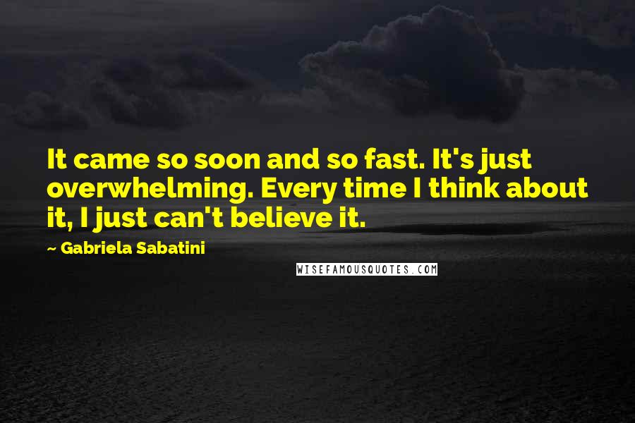 Gabriela Sabatini quotes: It came so soon and so fast. It's just overwhelming. Every time I think about it, I just can't believe it. Gabriela Sabatini quotes: It came so soon and so fast. It's just overwhelming. Every time I think about it, I just can't believe it.
