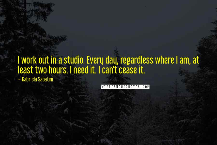 Gabriela Sabatini quotes: I work out in a studio. Every day, regardless where I am, at least two hours. I need it. I can't cease it. Gabriela Sabatini quotes: I work out in a studio. Every day, regardless where I am, at least two hours. I need it. I can't cease it.