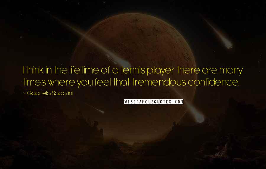 Gabriela Sabatini quotes: I think in the lifetime of a tennis player there are many times where you feel that tremendous confidence. Gabriela Sabatini quotes: I think in the lifetime of a tennis player there are many times where you feel that tremendous confidence.