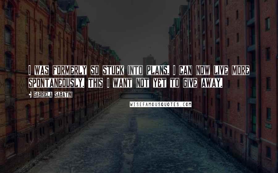 Gabriela Sabatini quotes: I was formerly so stuck into plans. I can now live more spontaneously. This I want not yet to give away.