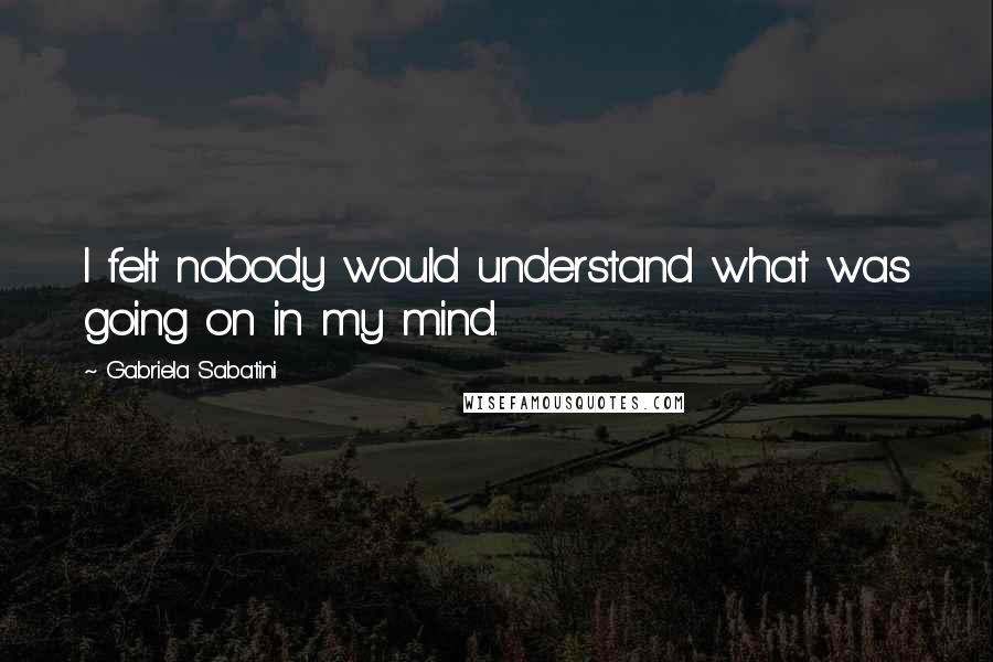 Gabriela Sabatini quotes: I felt nobody would understand what was going on in my mind.