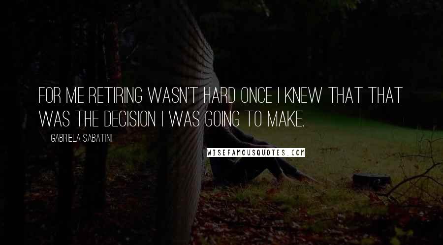 Gabriela Sabatini quotes: For me retiring wasn't hard once I knew that that was the decision I was going to make.