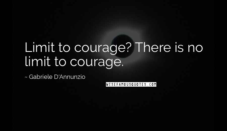 Gabriele D'Annunzio quotes: Limit to courage? There is no limit to courage.