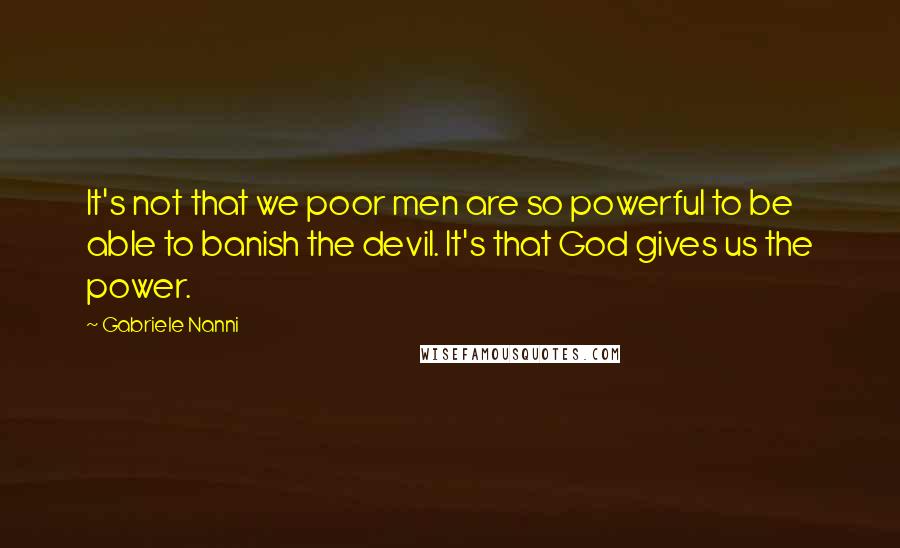 Gabriele Nanni quotes: It's not that we poor men are so powerful to be able to banish the devil. It's that God gives us the power.