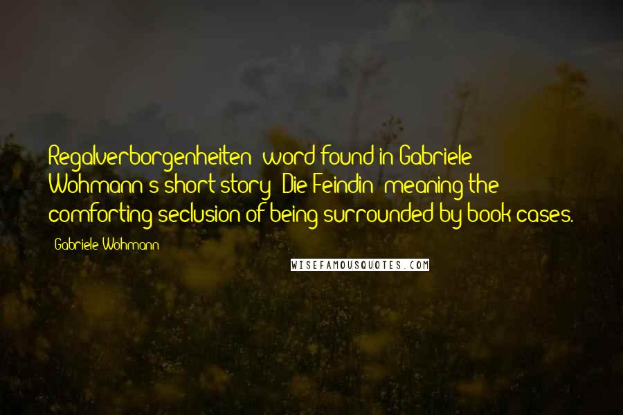 Gabriele Wohmann quotes: Regalverborgenheiten" word found in Gabriele Wohmann's short story "Die Feindin" meaning the comforting seclusion of being surrounded by book cases.