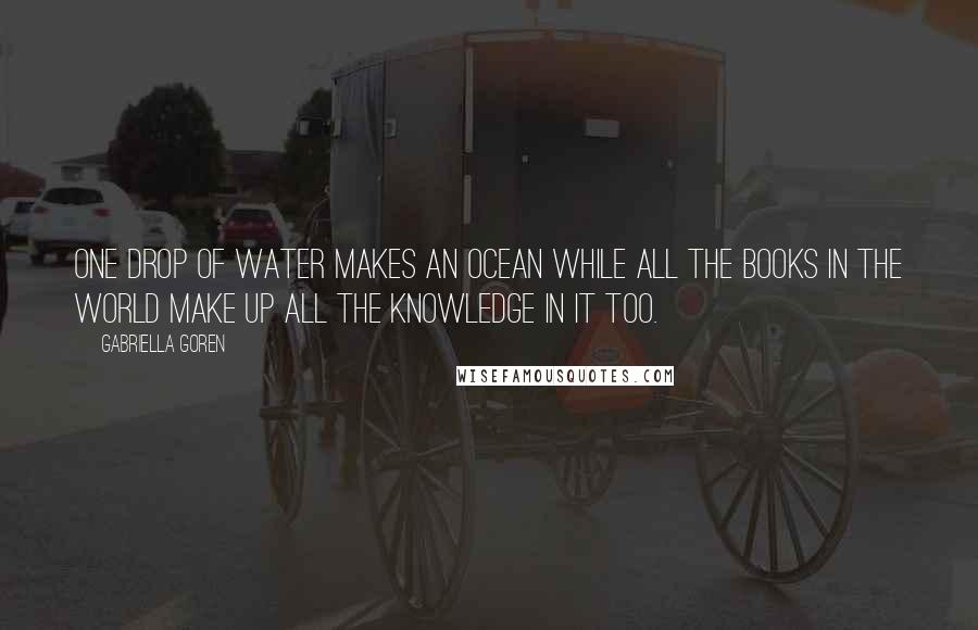 Gabriella Goren quotes: One Drop of water makes an ocean while all the books in the world make up all the knowledge in it too.