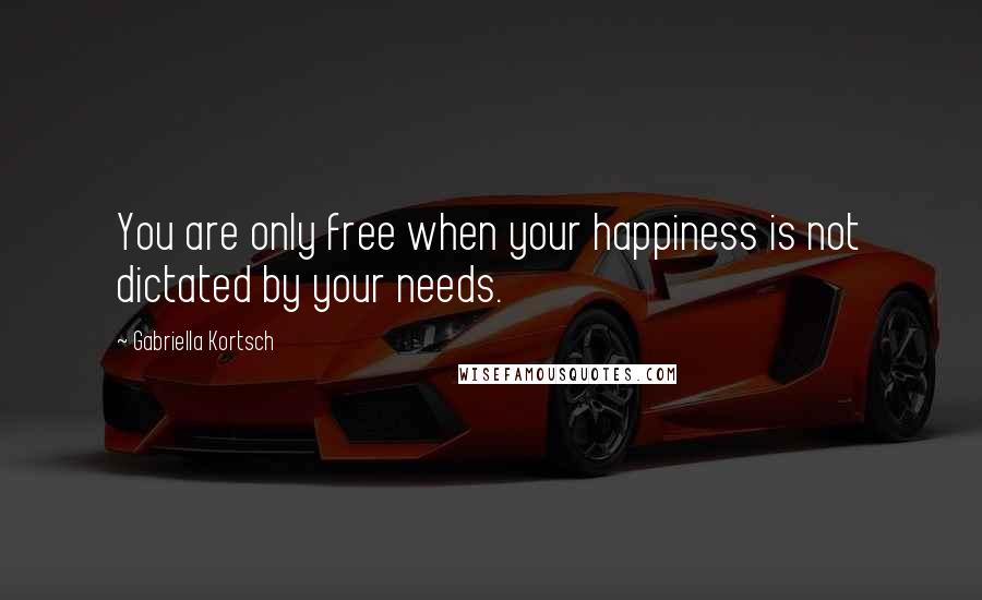 Gabriella Kortsch quotes: You are only free when your happiness is not dictated by your needs.
