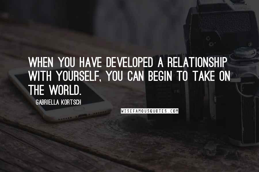 Gabriella Kortsch quotes: When you have developed a relationship with yourself, you can begin to take on the world.