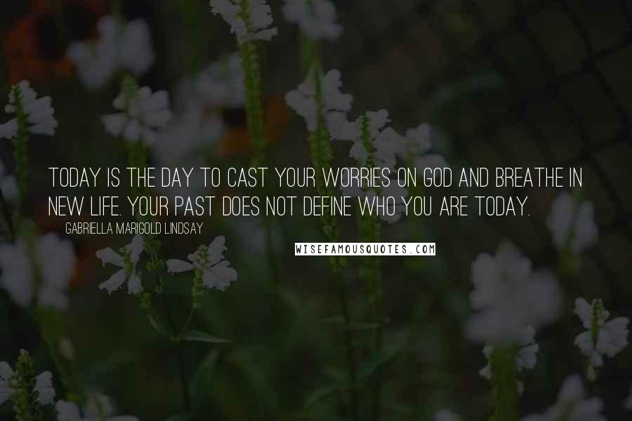 Gabriella Marigold Lindsay quotes: Today is the day to cast your worries on God and breathe in new life. Your past does not define who you are today.