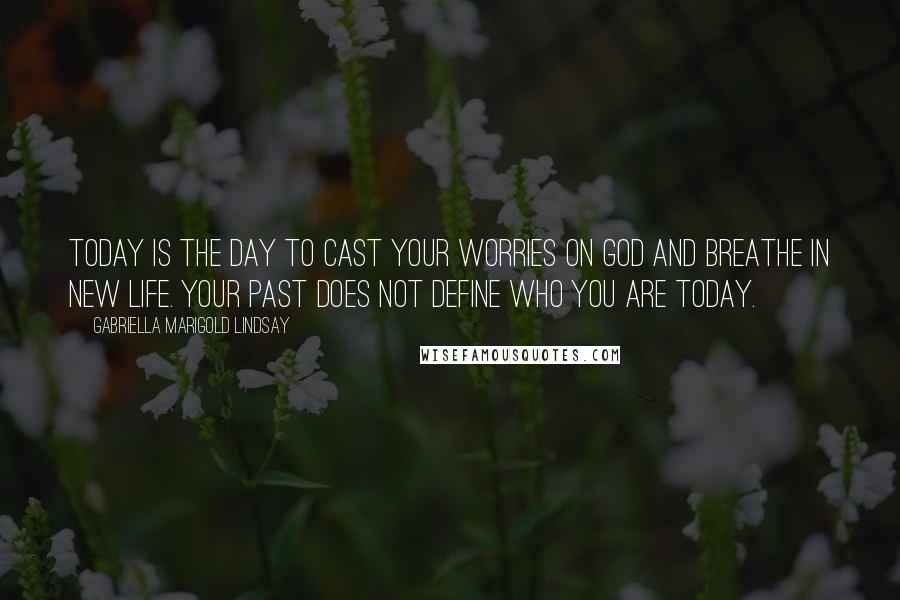 Gabriella Marigold Lindsay quotes: Today is the day to cast your worries on God and breathe in new life. Your past does not define who you are today. Gabriella Marigold Lindsay quotes: Today is the day to cast your worries on God and breathe in new life. Your past does not define who you are today.