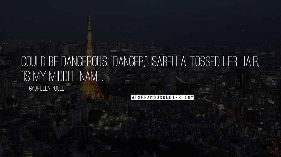 Gabriella Poole quotes: Could be dangerous.""Danger," Isabella tossed her hair, "is my middle name.