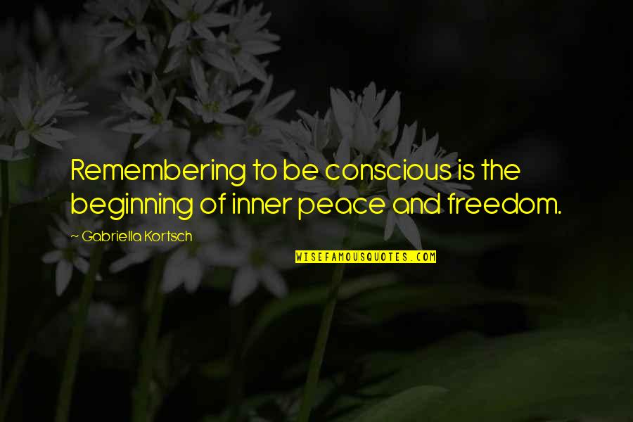 Gabriella Quotes By Gabriella Kortsch: Remembering to be conscious is the beginning of Gabriella Quotes By Gabriella Kortsch: Remembering to be conscious is the beginning of