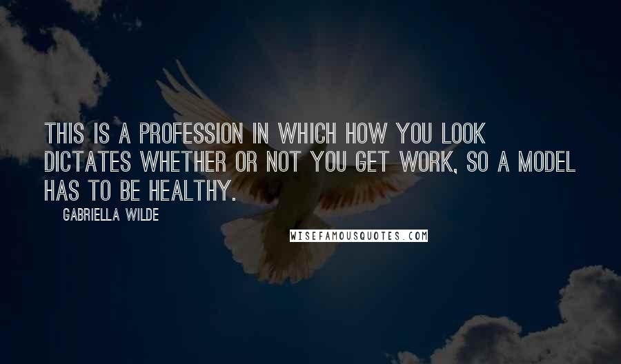 Gabriella Wilde quotes: This is a profession in which how you look dictates whether or not you get work, so a model has to be healthy. Gabriella Wilde quotes: This is a profession in which how you look dictates whether or not you get work, so a model has to be healthy.
