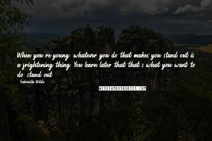 Gabriella Wilde quotes: When you're young, whatever you do that makes you stand out is a frightening thing. You learn later that that's what you want to do, stand out.