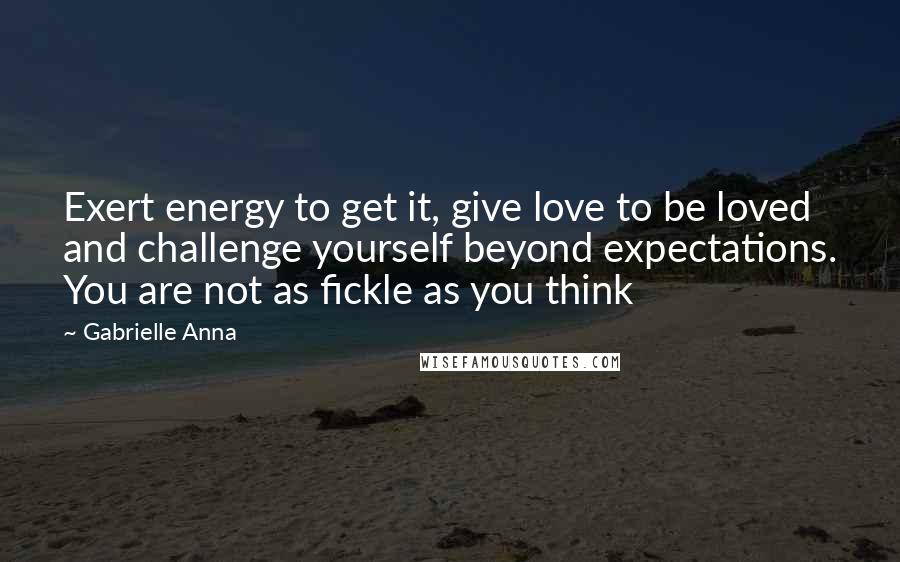 Gabrielle Anna quotes: Exert energy to get it, give love to be loved and challenge yourself beyond expectations. You are not as fickle as you think