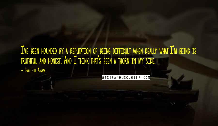 Gabrielle Anwar quotes: I've been hounded by a reputation of being difficult when really what I'm being is truthful and honest. And I think that's been a thorn in my side.