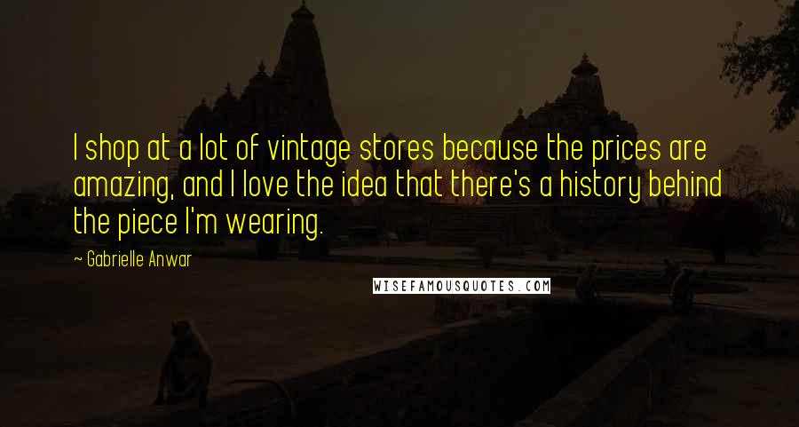 Gabrielle Anwar quotes: I shop at a lot of vintage stores because the prices are amazing, and I love the idea that there's a history behind the piece I'm wearing.