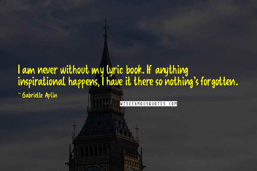 Gabrielle Aplin quotes: I am never without my lyric book. If anything inspirational happens, I have it there so nothing's forgotten.