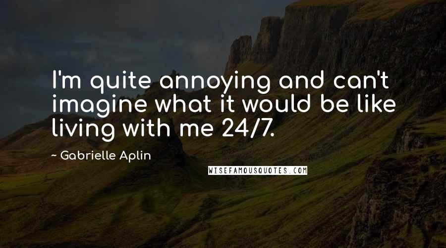 Gabrielle Aplin quotes: I'm quite annoying and can't imagine what it would be like living with me 24/7.
