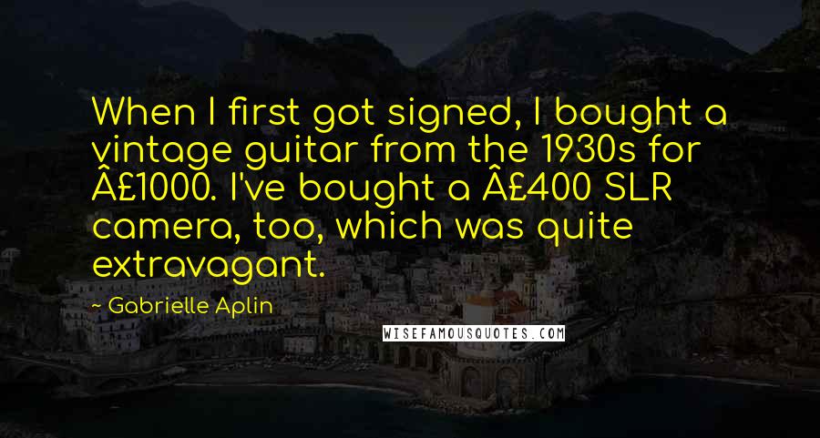 Gabrielle Aplin quotes: When I first got signed, I bought a vintage guitar from the 1930s for Â£1000. I've bought a Â£400 SLR camera, too, which was quite extravagant.