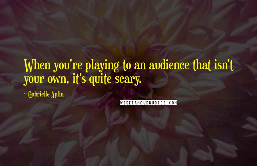 Gabrielle Aplin quotes: When you're playing to an audience that isn't your own, it's quite scary.