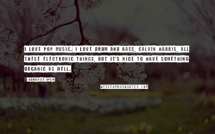 Gabrielle Aplin quotes: I love pop music. I love drum and bass, Calvin Harris, all these electronic things, but it's nice to have something organic as well.