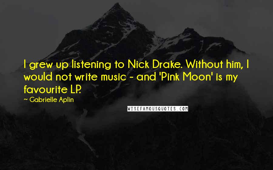 Gabrielle Aplin quotes: I grew up listening to Nick Drake. Without him, I would not write music - and 'Pink Moon' is my favourite LP.
