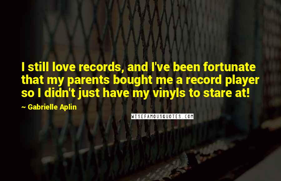 Gabrielle Aplin quotes: I still love records, and I've been fortunate that my parents bought me a record player so I didn't just have my vinyls to stare at!